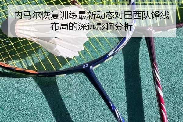 内马尔恢复训练最新动态对巴西队锋线布局的深远影响分析